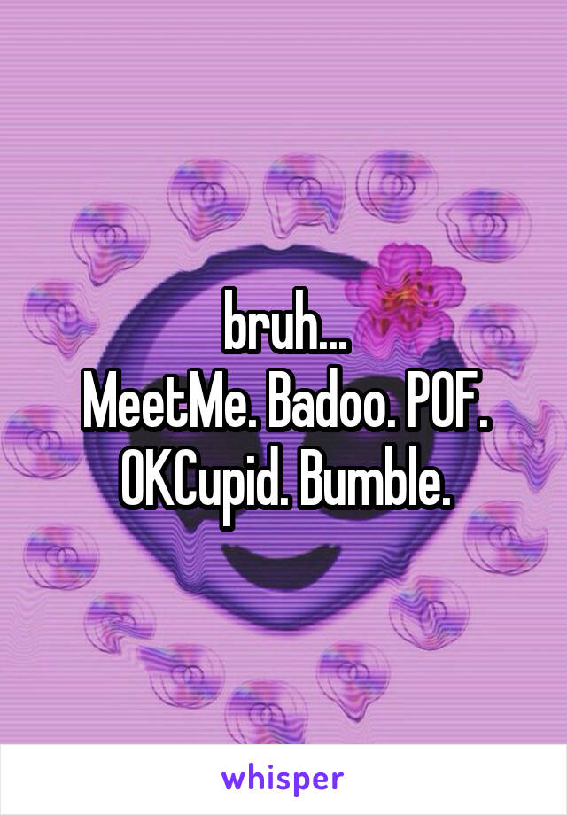 bruh...
MeetMe. Badoo. POF. OKCupid. Bumble.