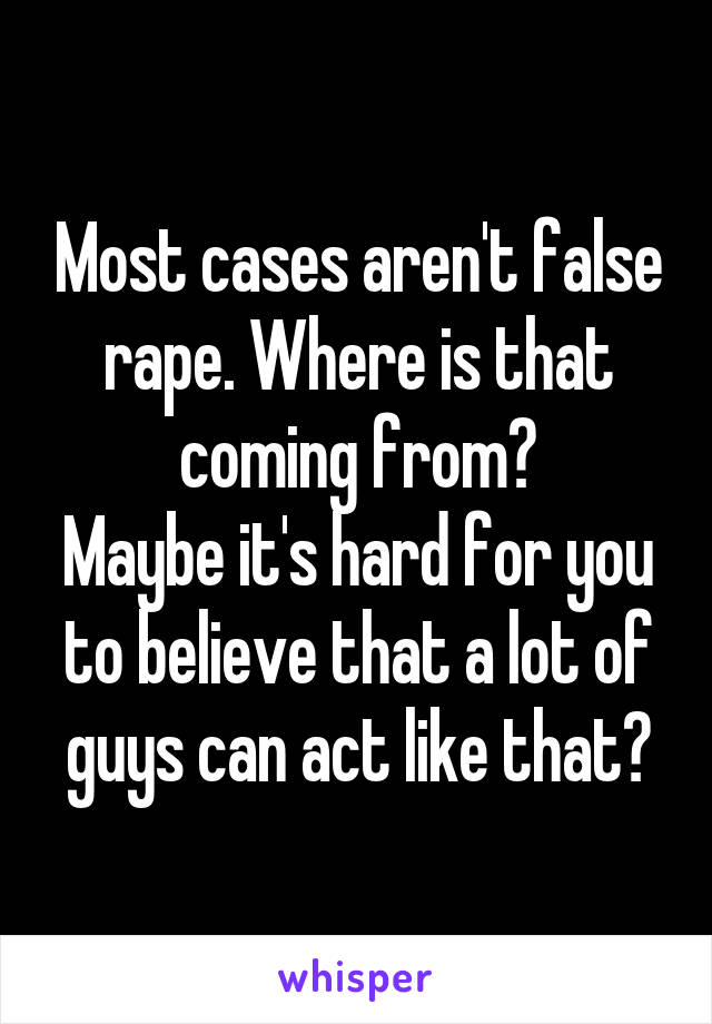 Most cases aren't false rape. Where is that coming from?
Maybe it's hard for you to believe that a lot of guys can act like that?