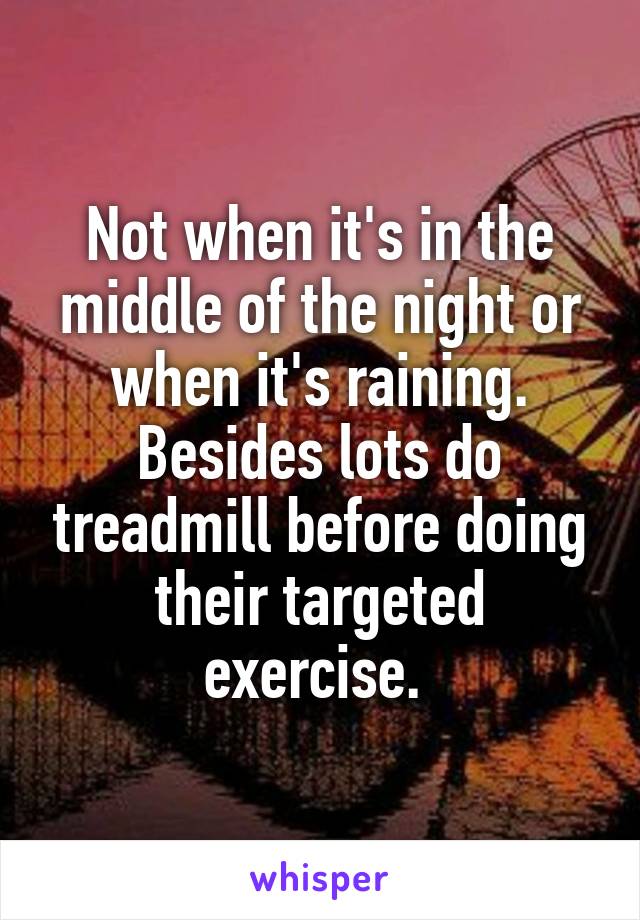 Not when it's in the middle of the night or when it's raining. Besides lots do treadmill before doing their targeted exercise. 
