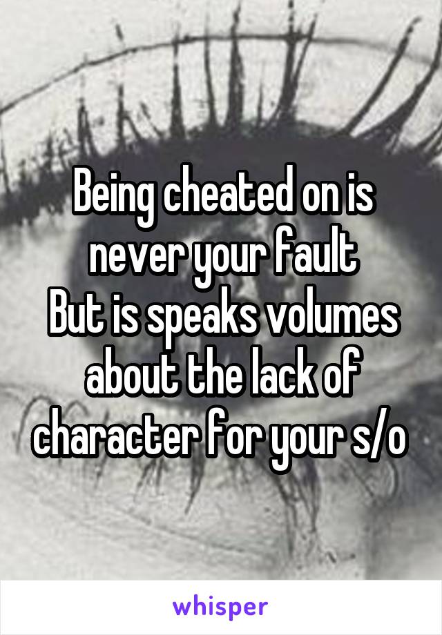 Being cheated on is never your fault
But is speaks volumes about the lack of character for your s/o 