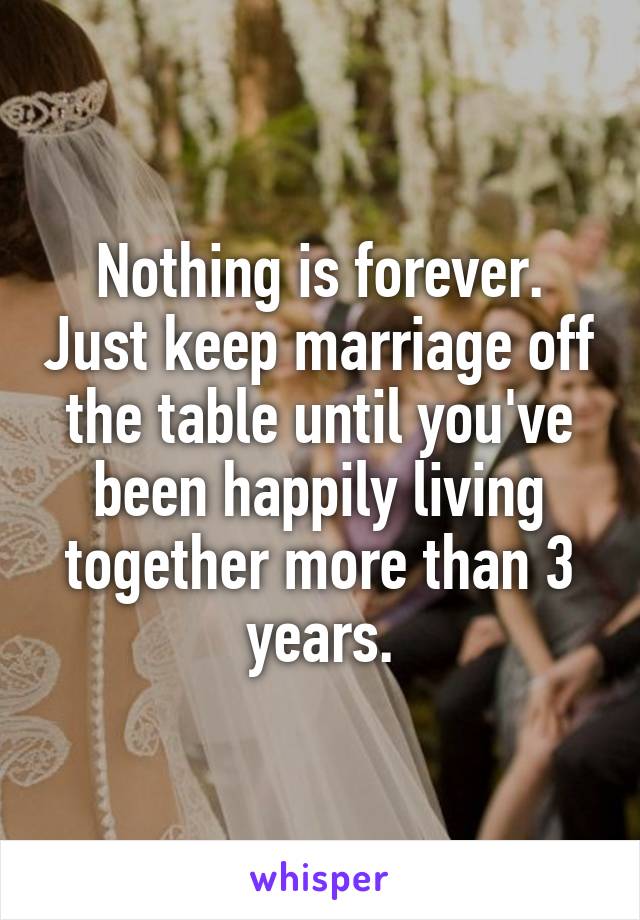 Nothing is forever. Just keep marriage off the table until you've been happily living together more than 3 years.