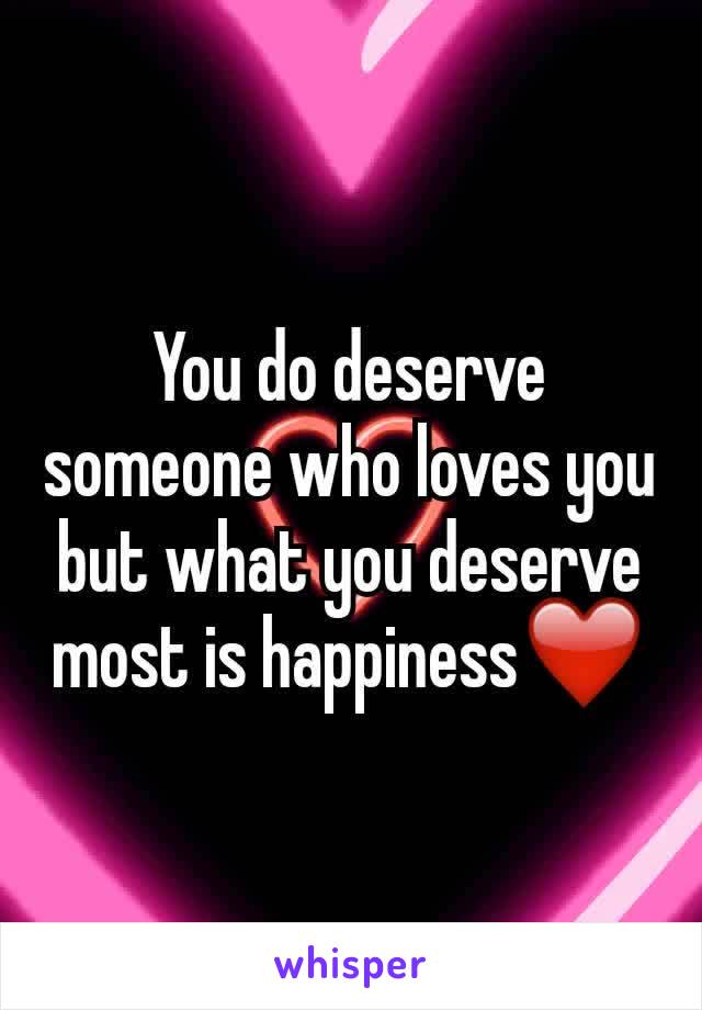 You do deserve someone who loves you but what you deserve most is happiness❤