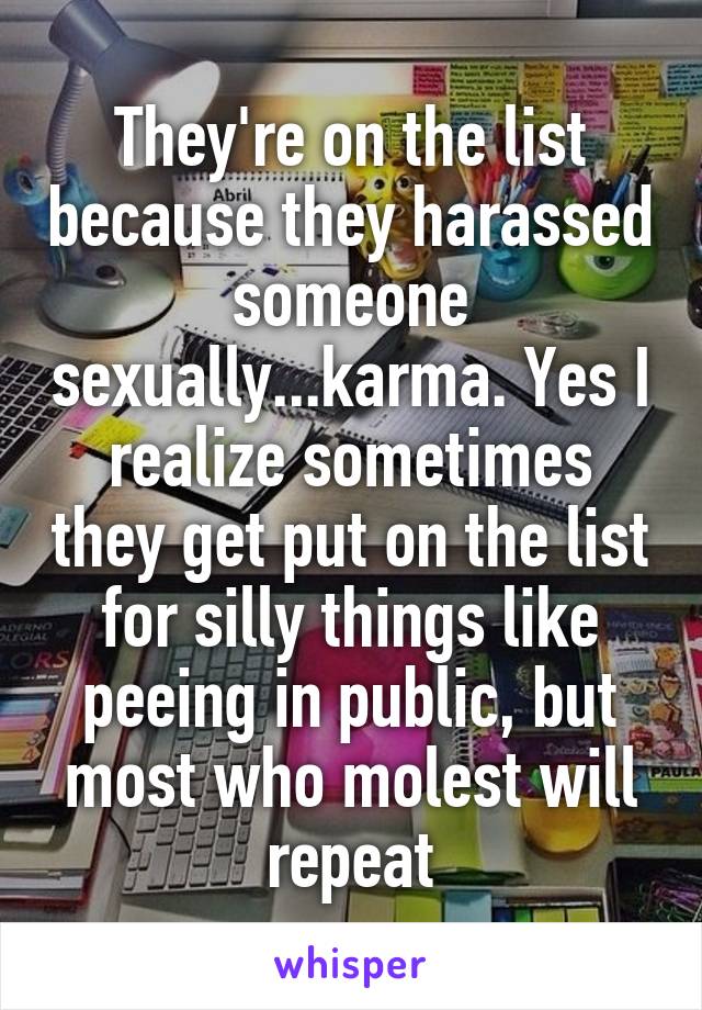 They're on the list because they harassed someone sexually...karma. Yes I realize sometimes they get put on the list for silly things like peeing in public, but most who molest will repeat
