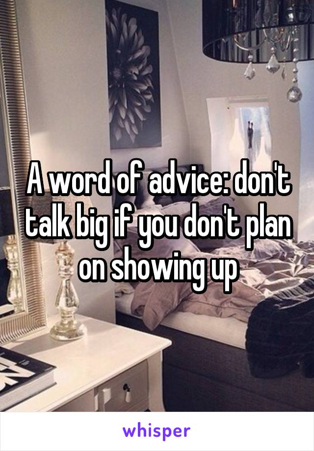 A word of advice: don't talk big if you don't plan on showing up