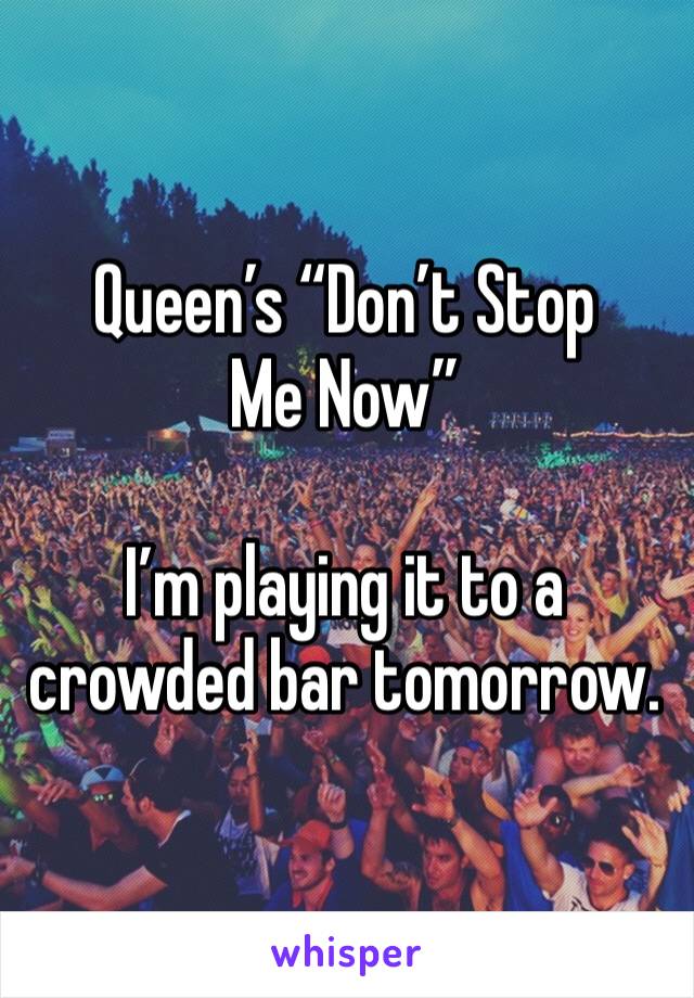 Queen’s “Don’t Stop Me Now”

I’m playing it to a crowded bar tomorrow.