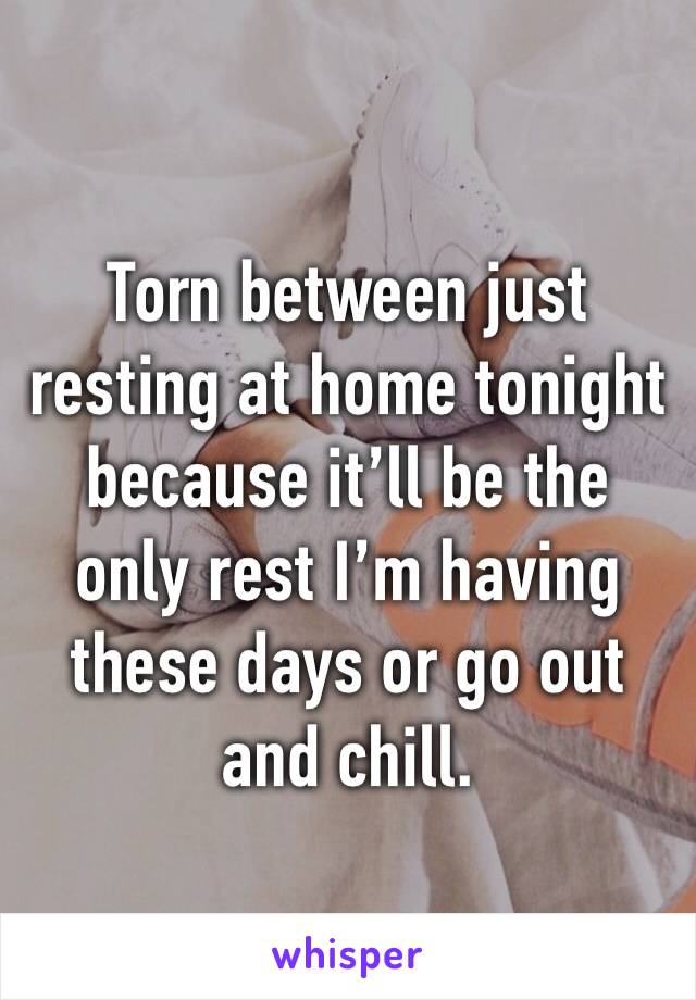 Torn between just resting at home tonight because it’ll be the only rest I’m having these days or go out and chill.