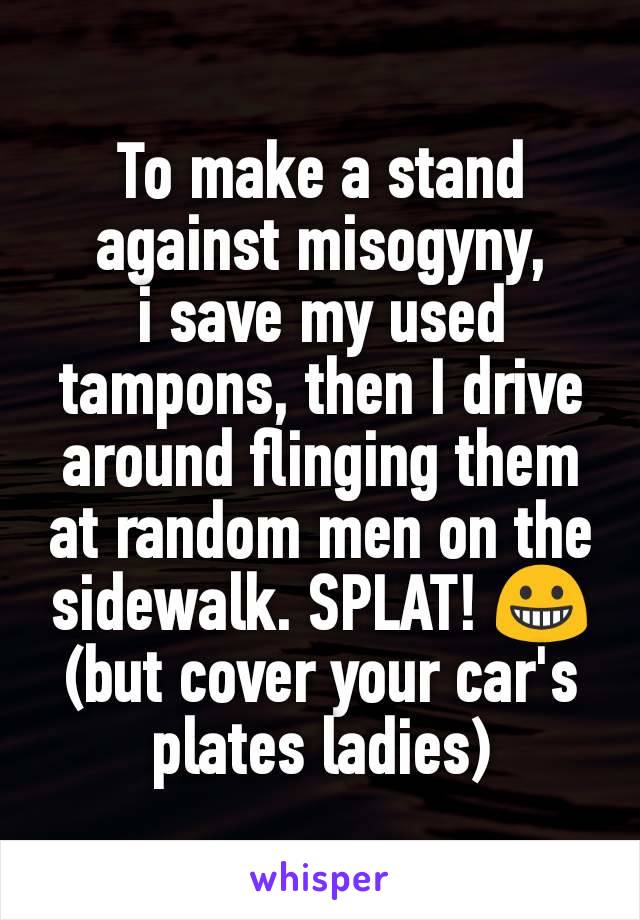 To make a stand against misogyny,
i save my used tampons, then I drive around flinging them at random men on the sidewalk. SPLAT! 😀 (but cover your car's plates ladies)