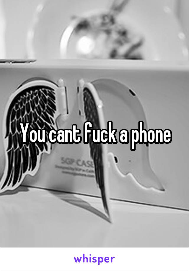 You cant fuck a phone