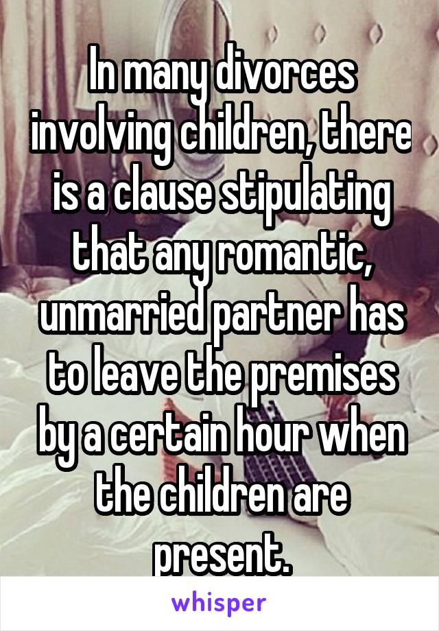 In many divorces involving children, there is a clause stipulating that any romantic, unmarried partner has to leave the premises by a certain hour when the children are present.