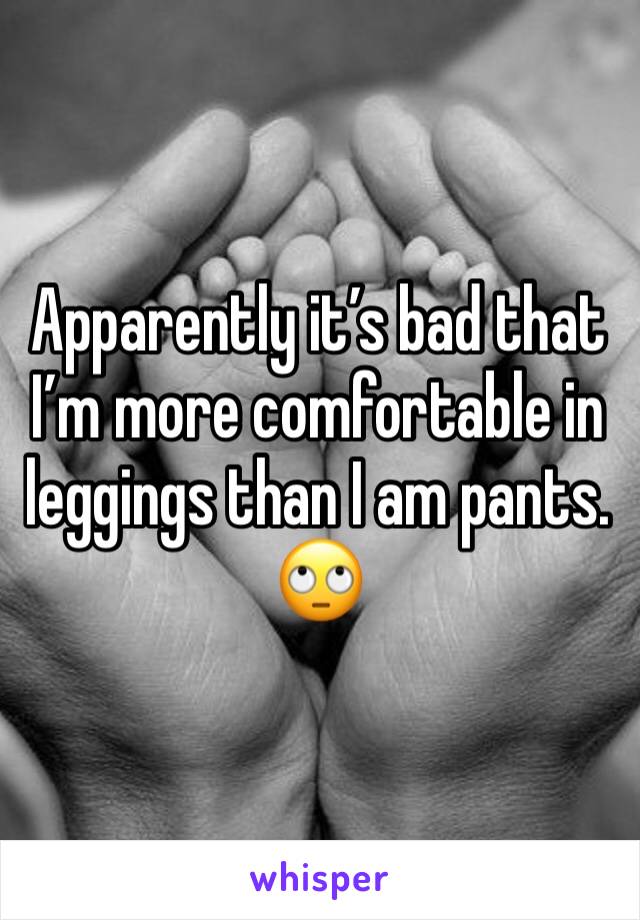 Apparently it’s bad that I’m more comfortable in leggings than I am pants. 🙄