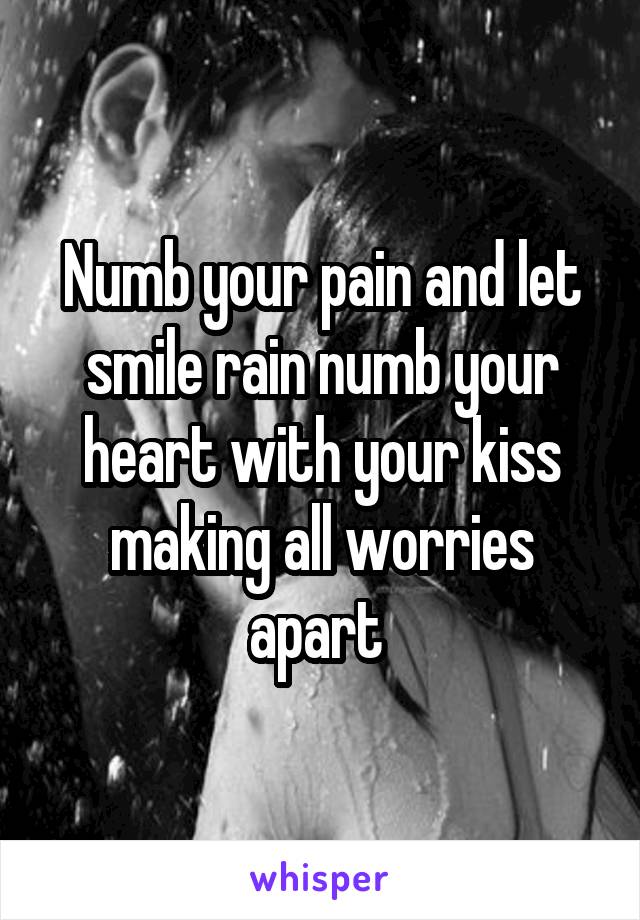 Numb your pain and let smile rain numb your heart with your kiss making all worries apart 
