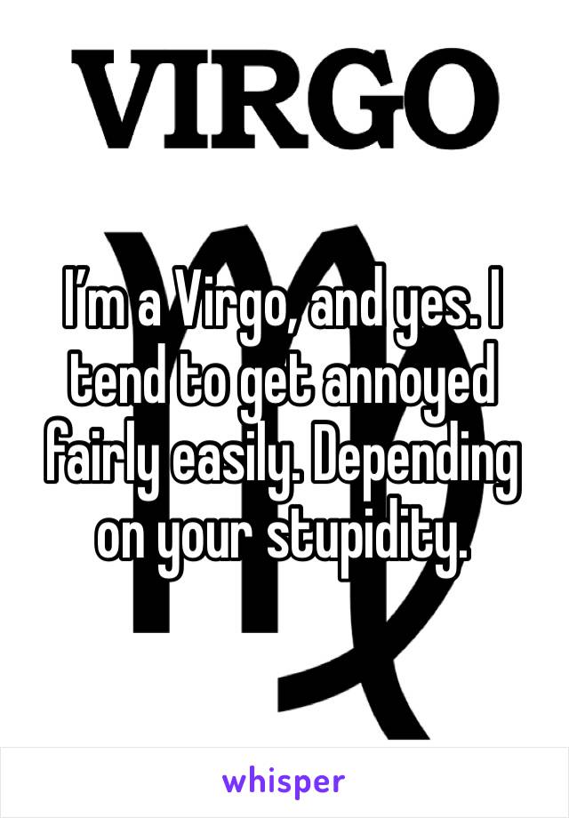 I’m a Virgo, and yes. I tend to get annoyed fairly easily. Depending on your stupidity. 
