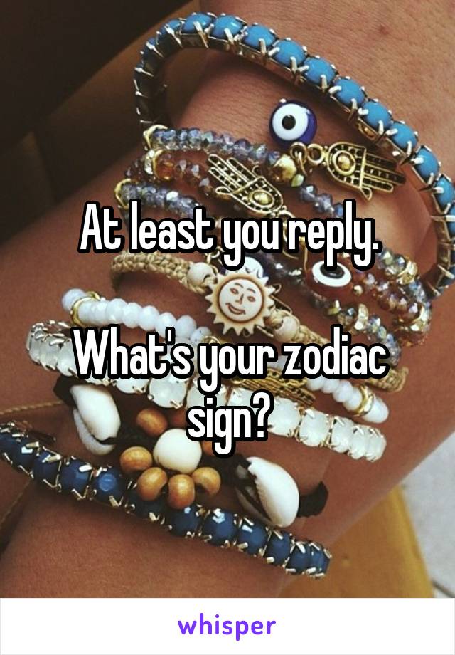 At least you reply.

What's your zodiac sign?