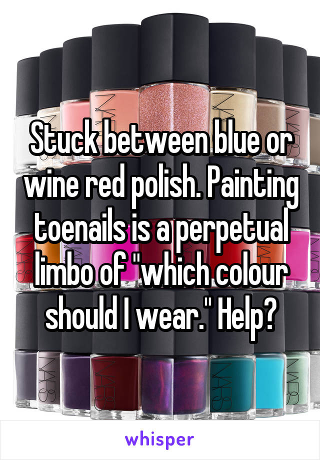Stuck between blue or wine red polish. Painting toenails is a perpetual limbo of "which colour should I wear." Help?