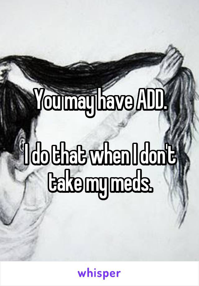 You may have ADD.

I do that when I don't take my meds.