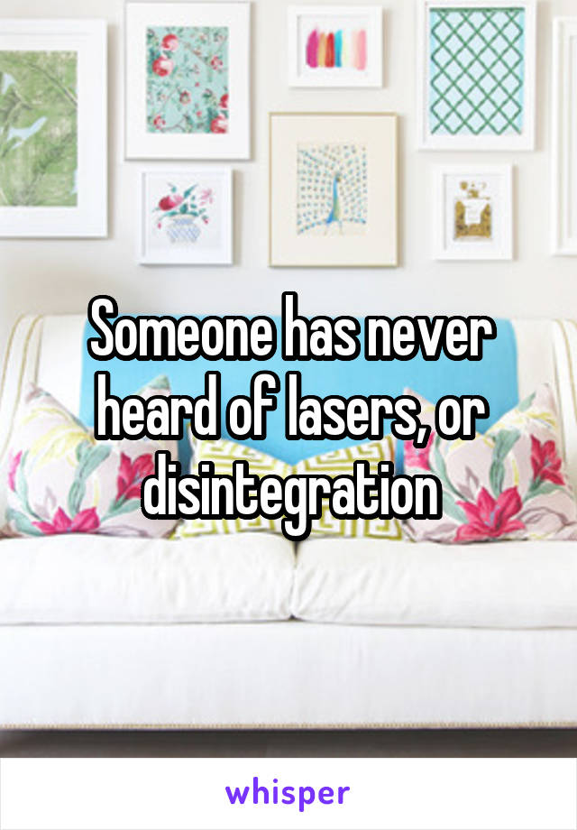 Someone has never heard of lasers, or disintegration