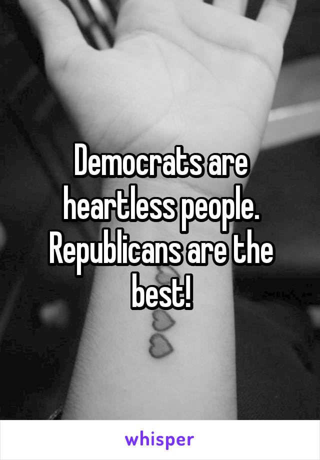 Democrats are heartless people. Republicans are the best!