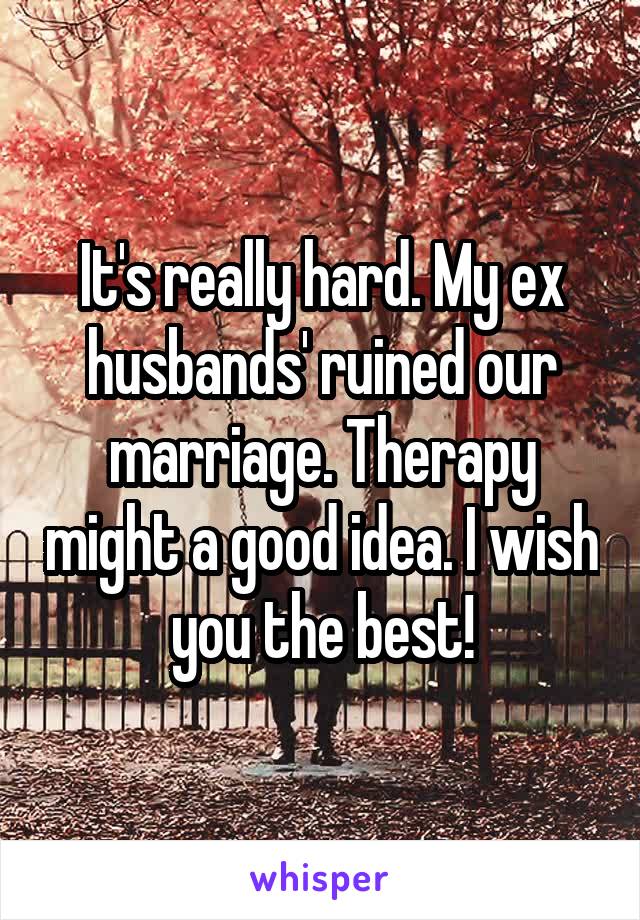 It's really hard. My ex husbands' ruined our marriage. Therapy might a good idea. I wish you the best!