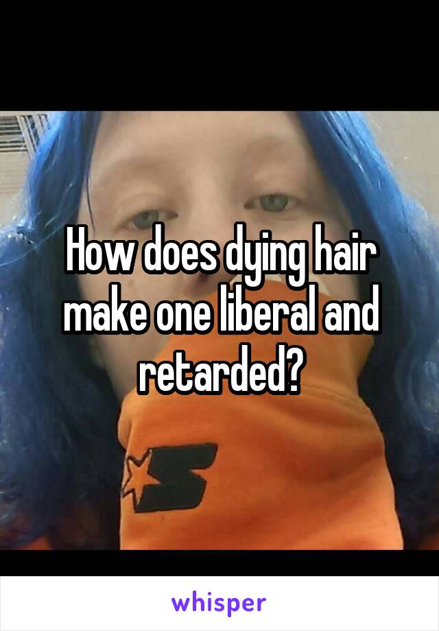 How does dying hair make one liberal and retarded?