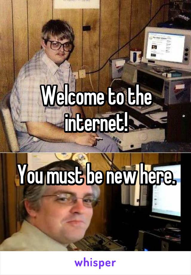 Welcome to the internet!

You must be new here.