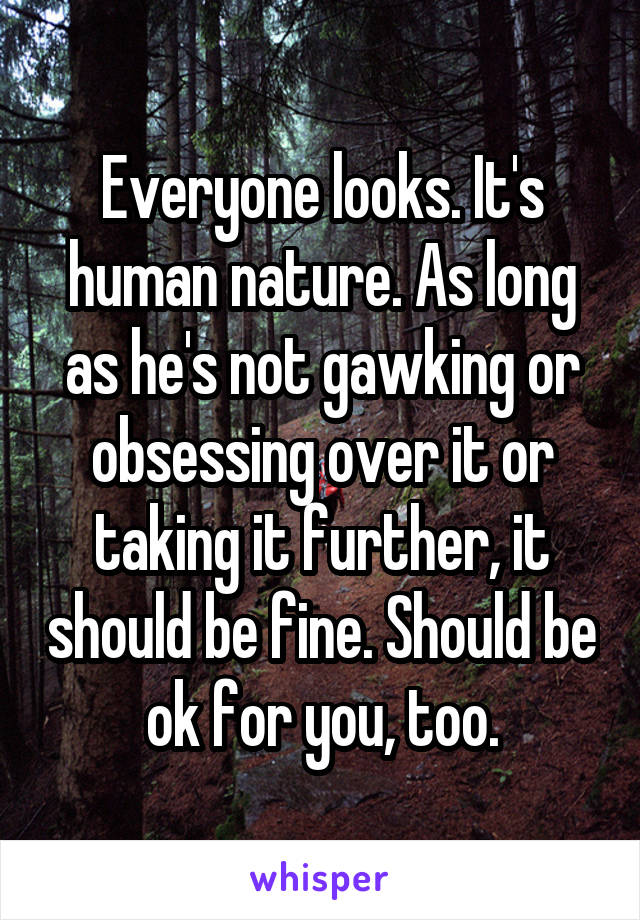 Everyone looks. It's human nature. As long as he's not gawking or obsessing over it or taking it further, it should be fine. Should be ok for you, too.