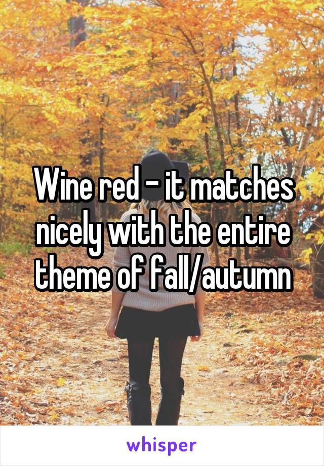 Wine red - it matches nicely with the entire theme of fall/autumn