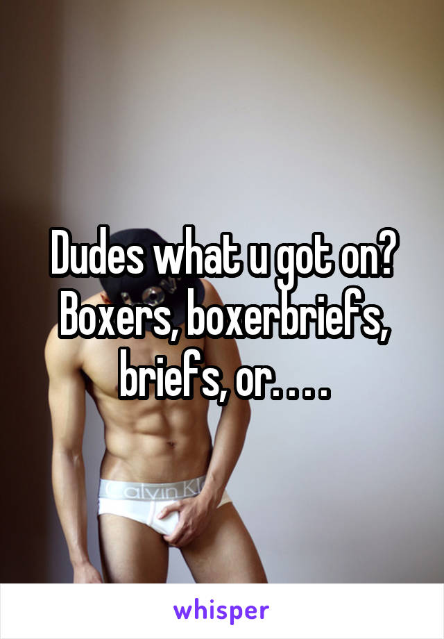 Dudes what u got on?
Boxers, boxerbriefs, briefs, or. . . .