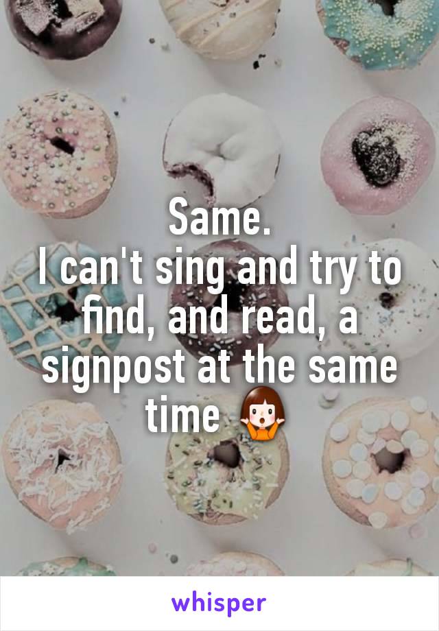 Same.
I can't sing and try to find, and read, a signpost at the same time 🤷‍♀️