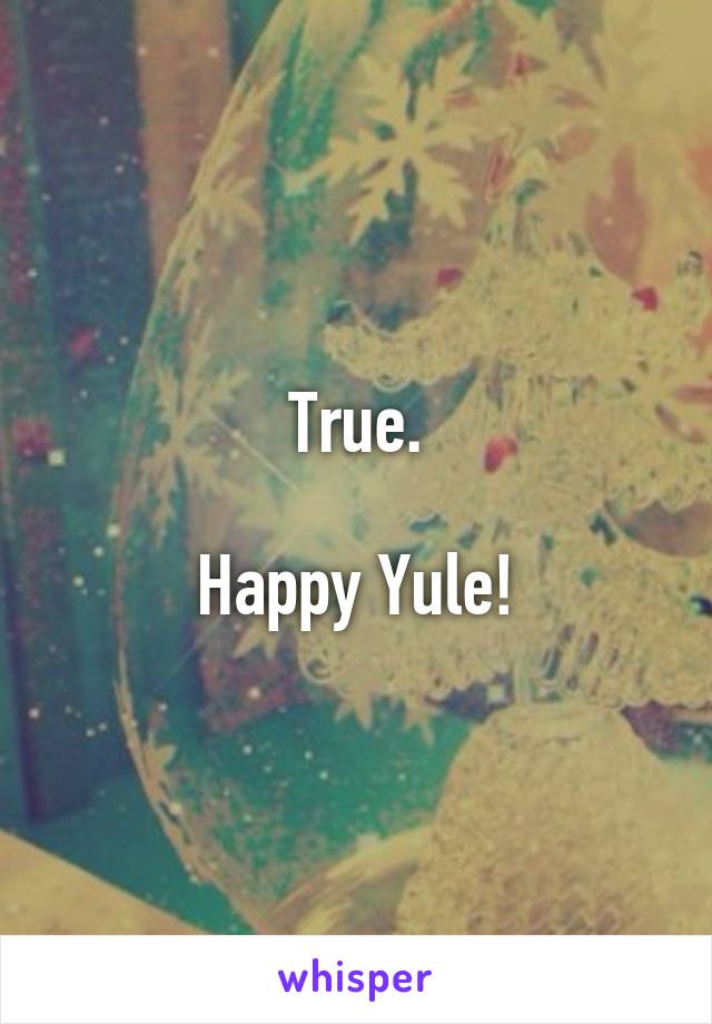 True.

Happy Yule!