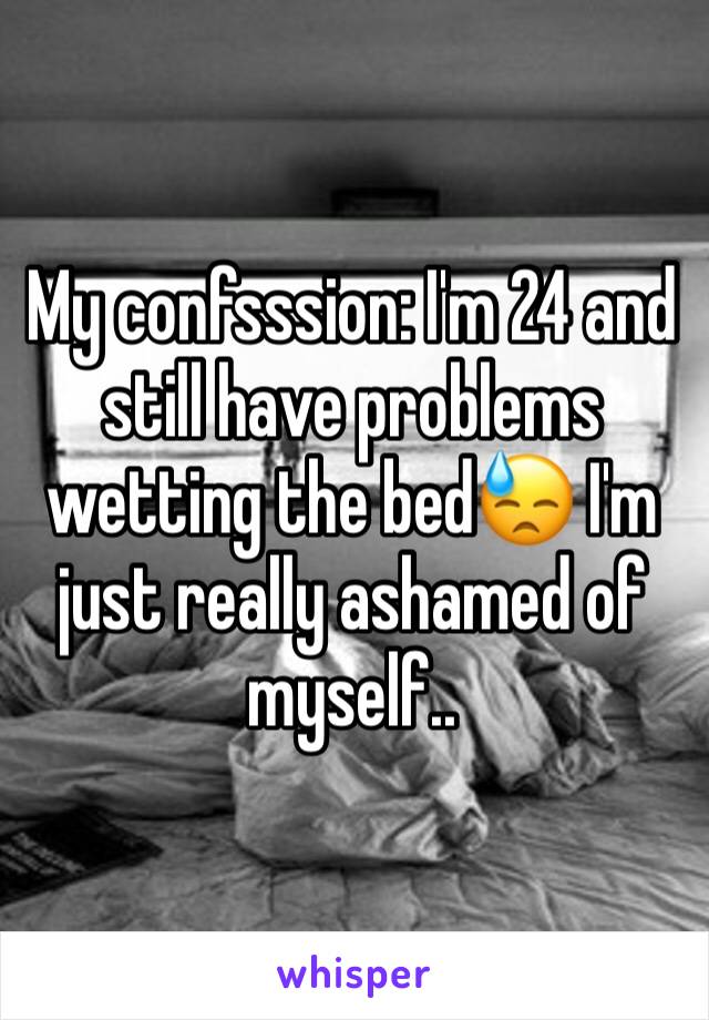 My confsssion: I'm 24 and still have problems wetting the bed😓 I'm just really ashamed of myself..