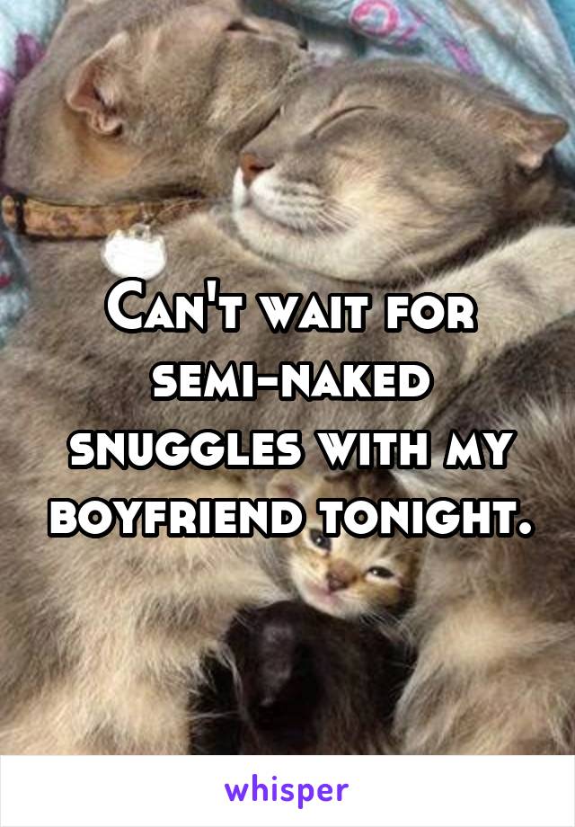 Can't wait for semi-naked snuggles with my boyfriend tonight.