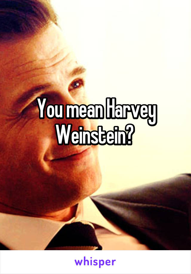 You mean Harvey Weinstein? 
