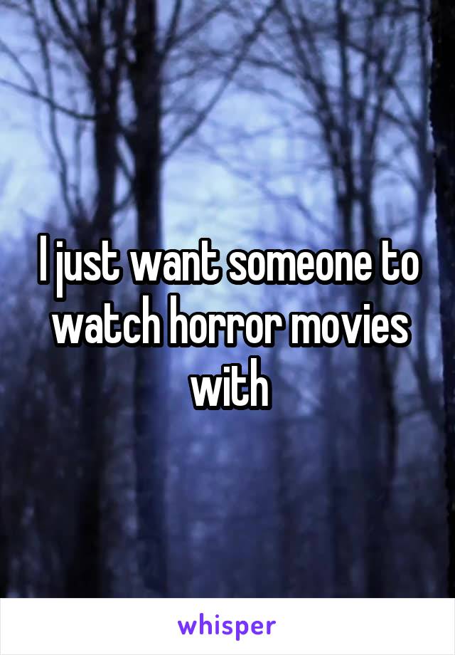 I just want someone to watch horror movies with