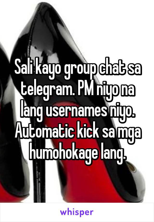 Sali kayo group chat sa telegram. PM niyo na lang usernames niyo. Automatic kick sa mga humohokage lang.