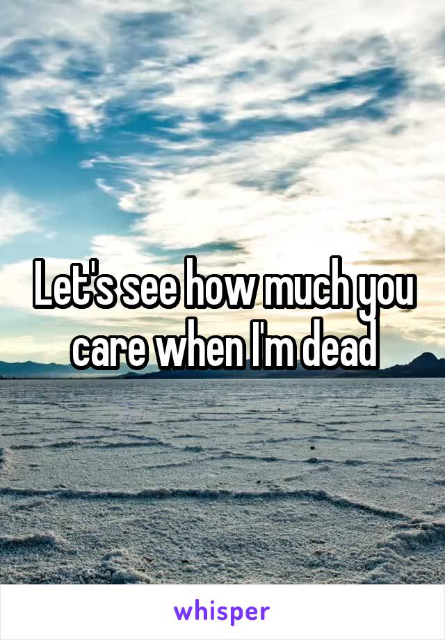 Let's see how much you care when I'm dead