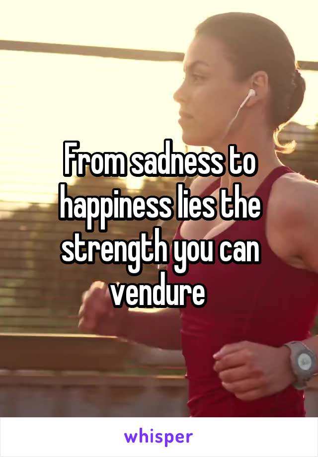 From sadness to happiness lies the strength you can vendure 