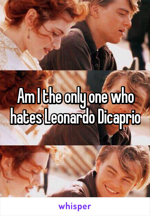 Am I the only one who hates Leonardo Dicaprio