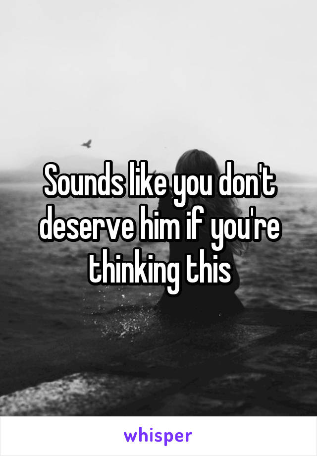 Sounds like you don't deserve him if you're thinking this