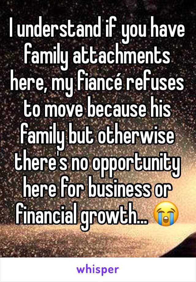 I understand if you have family attachments here, my fiancé refuses to move because his family but otherwise there's no opportunity here for business or financial growth... 😭