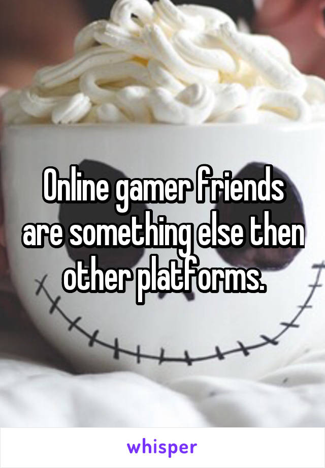 Online gamer friends are something else then other platforms.