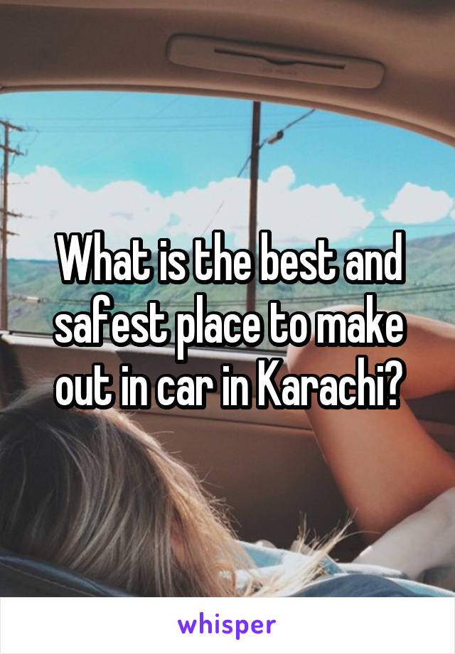 What is the best and safest place to make out in car in Karachi?