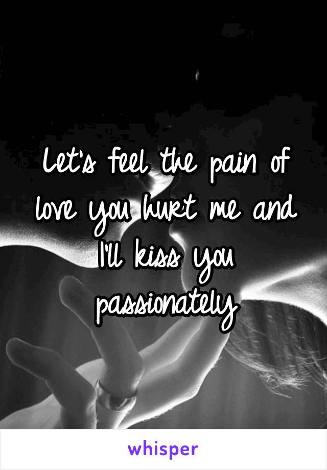 Let's feel the pain of love you hurt me and I'll kiss you passionately