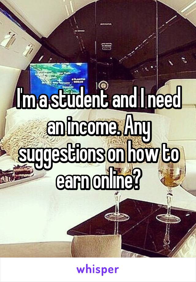 I'm a student and I need an income. Any suggestions on how to earn online?
