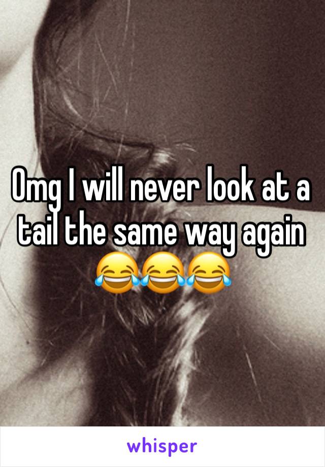 Omg I will never look at a tail the same way again 😂😂😂