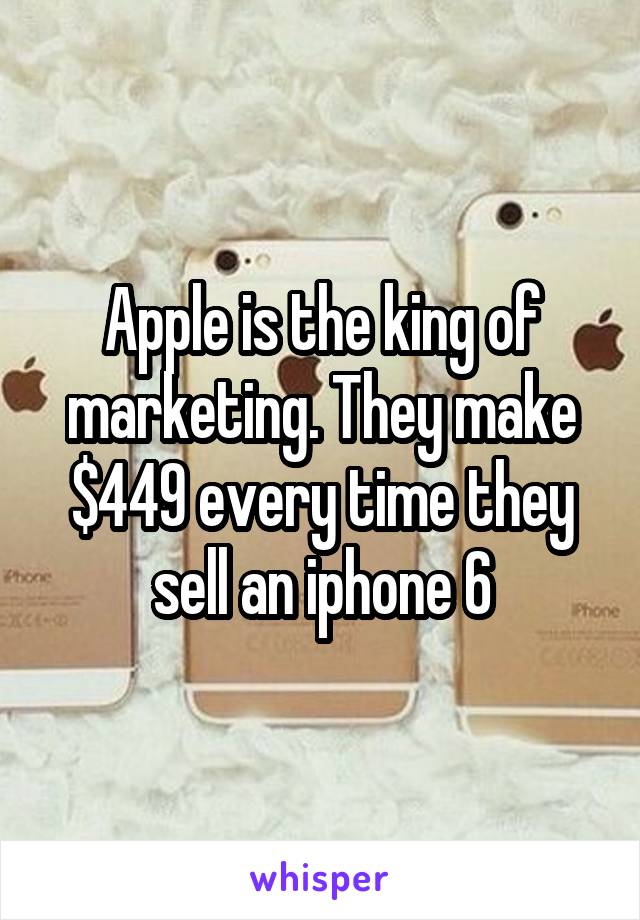 Apple is the king of marketing. They make $449 every time they sell an iphone 6
