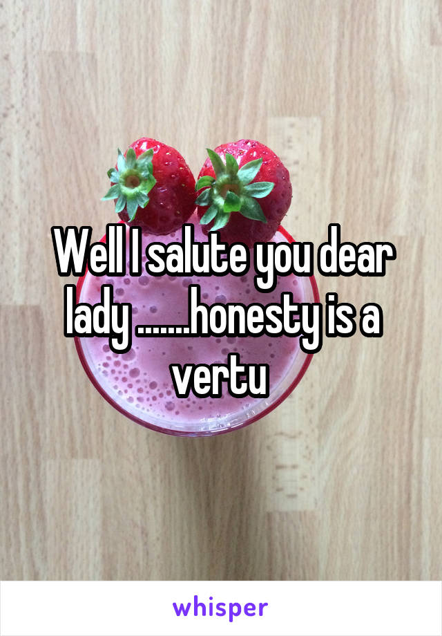 Well I salute you dear lady .......honesty is a vertu 