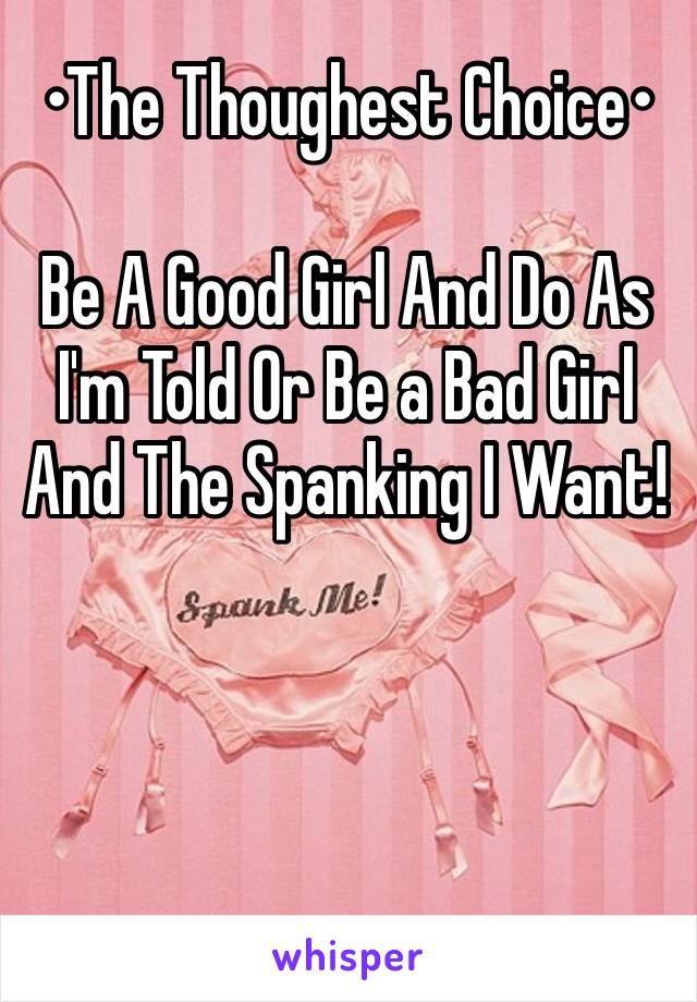 •The Thoughest Choice•

Be A Good Girl And Do As I'm Told Or Be a Bad Girl And The Spanking I Want!