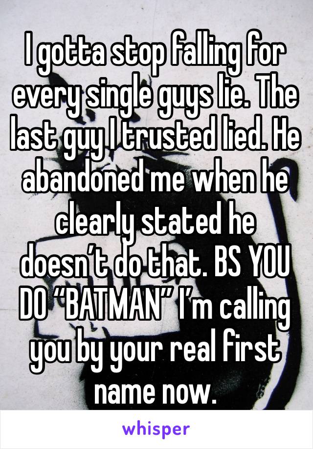 I gotta stop falling for every single guys lie. The last guy I trusted lied. He abandoned me when he clearly stated he doesn’t do that. BS YOU DO “BATMAN” I’m calling you by your real first name now. 