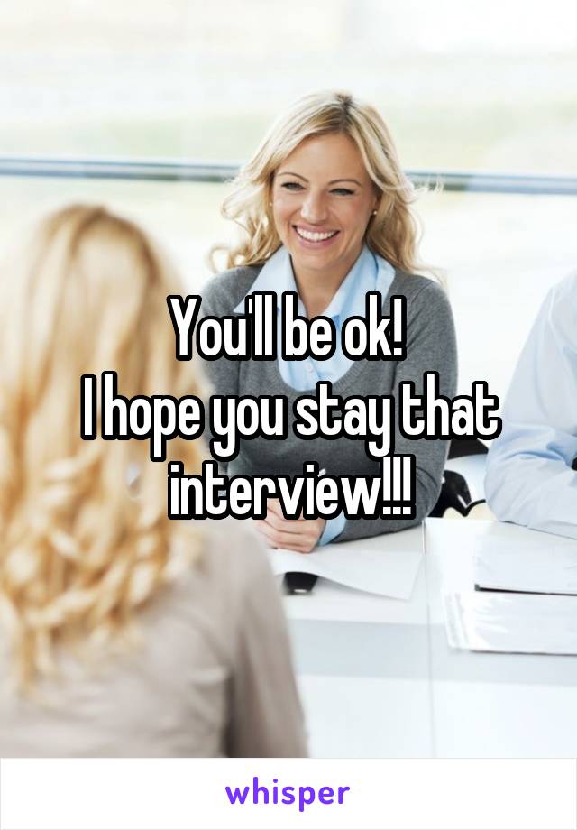 You'll be ok! 
I hope you stay that interview!!!