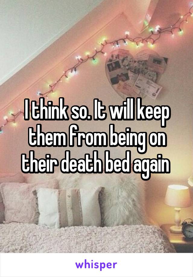 I think so. It will keep them from being on their death bed again 